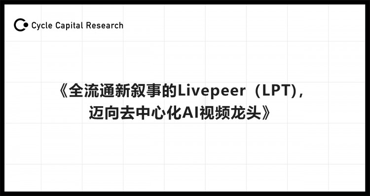 Cycle Capital：Livepeer，全流通新叙事(LPT)，走向AI视频去中心化的领头羊